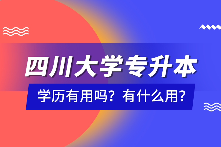 四川大學(xué)專升本學(xué)歷有用嗎？有什么用？