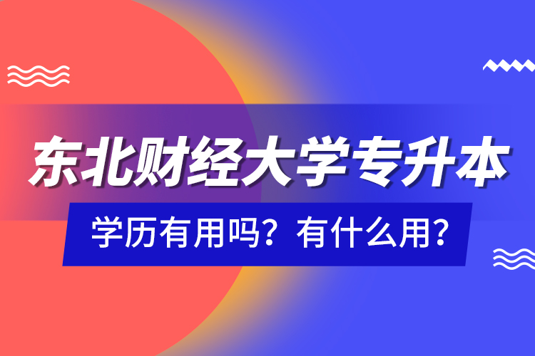 東北財(cái)經(jīng)大學(xué)專升本學(xué)歷有用嗎？有什么用？