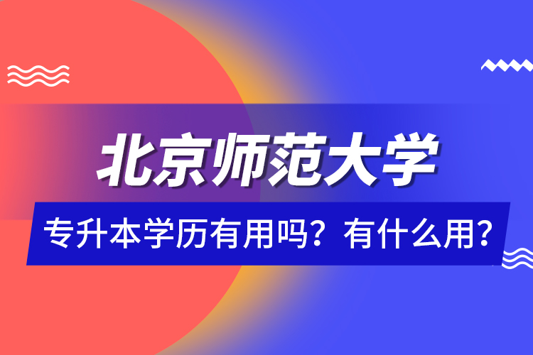 北京師范大學(xué)專升本學(xué)歷有用嗎？有什么用？