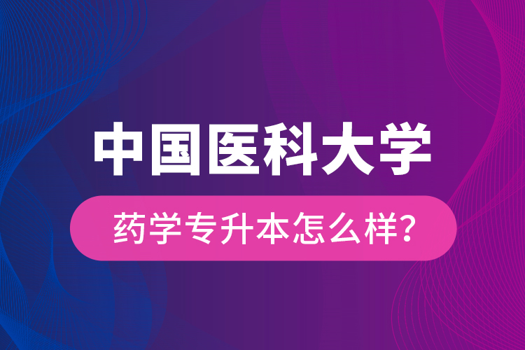 中國醫(yī)科大學藥學專升本怎么樣？