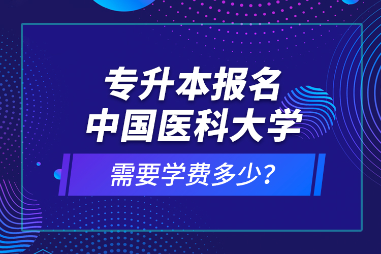 專升本報名中國醫(yī)科大學(xué)需要學(xué)費(fèi)多少？