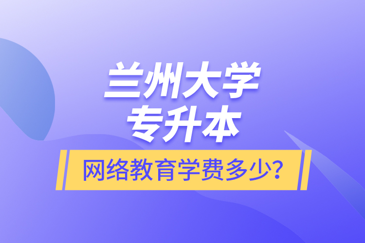 蘭州大學(xué)專升本網(wǎng)絡(luò)教育學(xué)費(fèi)多少？