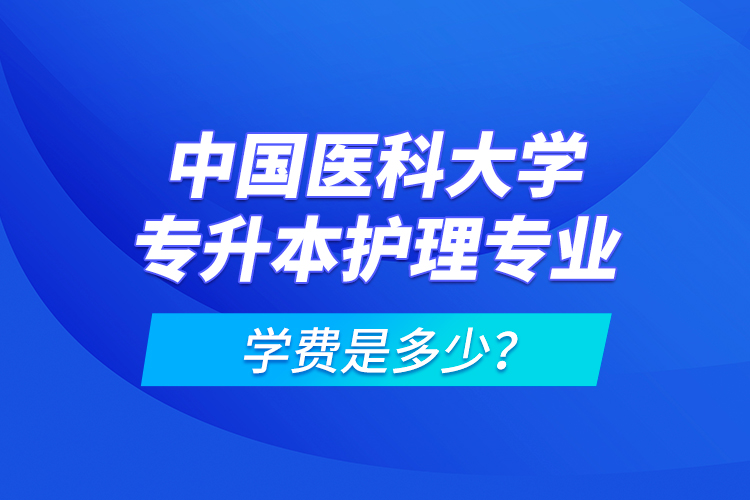 中國(guó)醫(yī)科大學(xué)專升本護(hù)理專業(yè)學(xué)費(fèi)是多少？