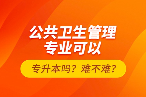 公共衛(wèi)生管理專業(yè)可以專升本嗎？難不難？