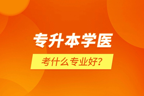 專升本學(xué)醫(yī)考什么專業(yè)好？