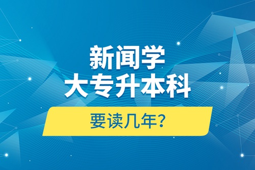 新聞學(xué)大專升本科要讀幾年？