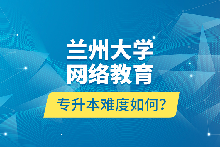 蘭州大學(xué)網(wǎng)絡(luò)教育專升本難度如何？