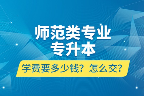 師范類(lèi)專(zhuān)業(yè)專(zhuān)升本學(xué)費(fèi)要多少錢(qián)？怎么交？