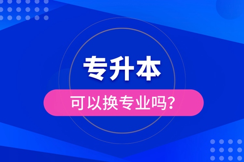 專(zhuān)升本可以換專(zhuān)業(yè)嗎？