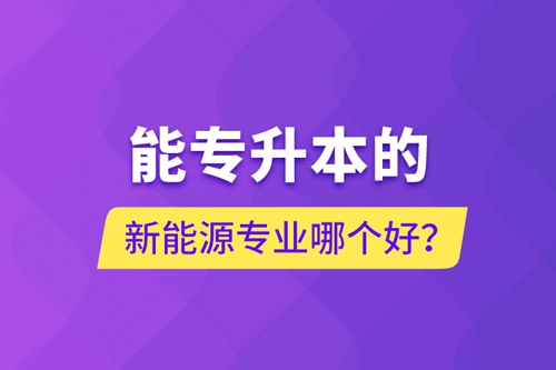 能專升本的新能源專業(yè)哪個(gè)好？