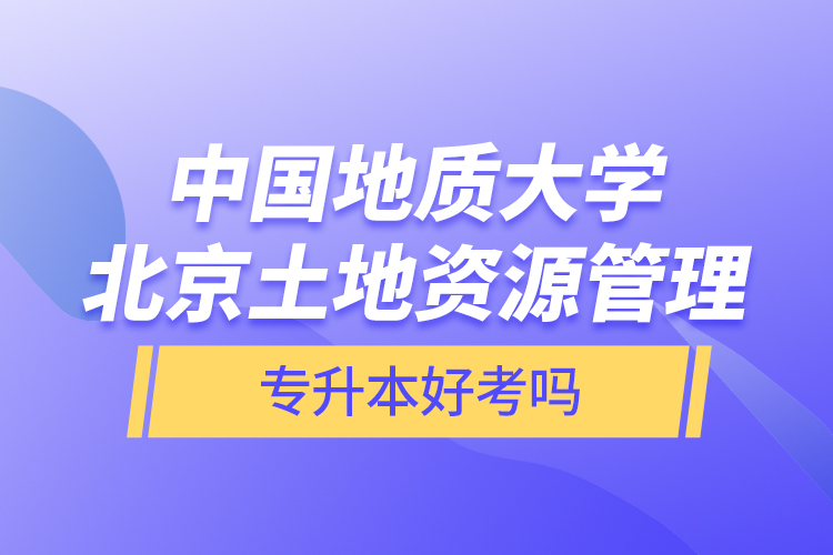 中國地質大學北京土地資源管理專升本好考嗎