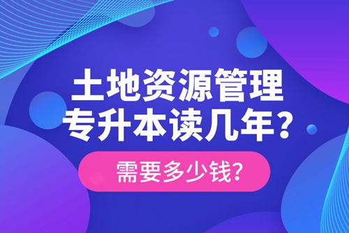 土地資源管理專升本讀幾年？需要多少錢？