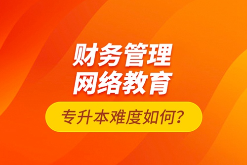 財務管理網絡教育專升本難度如何？