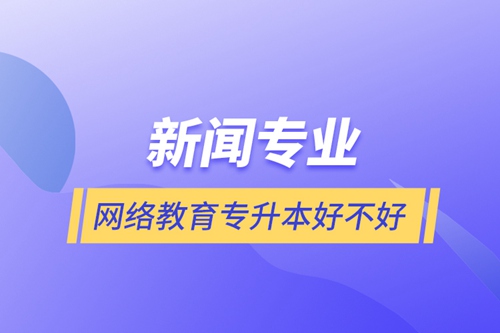 新聞專業(yè)網(wǎng)絡教育專升本好不好