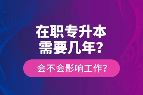 在職專升本需要幾年？會不會影響工作？