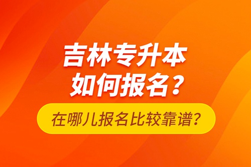 吉林專升本如何報名？在哪兒報名比較靠譜？