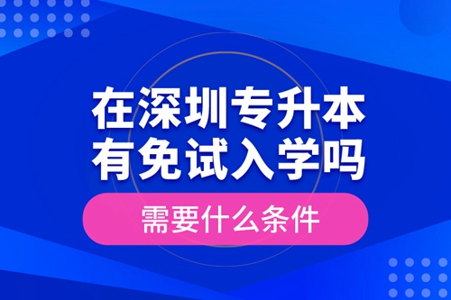 在深圳專升本有免試入學(xué)嗎？需要什么條件？