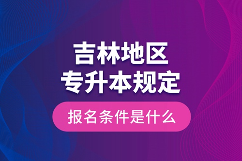 吉林地區(qū)專升本規(guī)定的報(bào)名條件是什么？