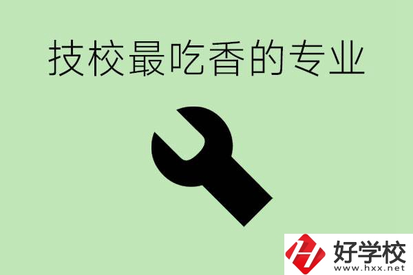 技校吃香的專業(yè)是什么？長沙有哪些技校有這些專業(yè)？