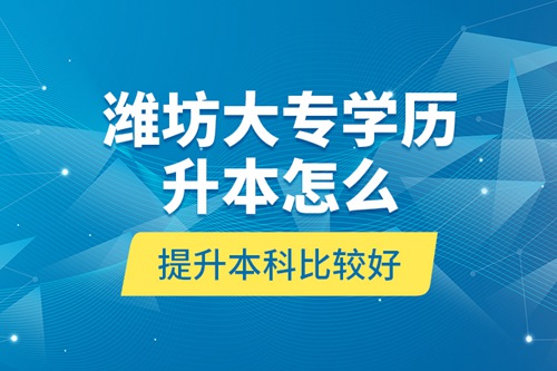 濰坊大專學歷升本怎么提升本科比較好？