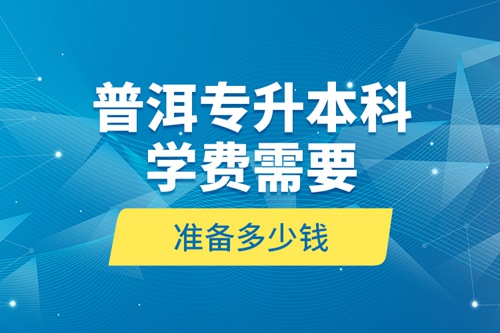 普洱專升本科學費需要準備多少錢？