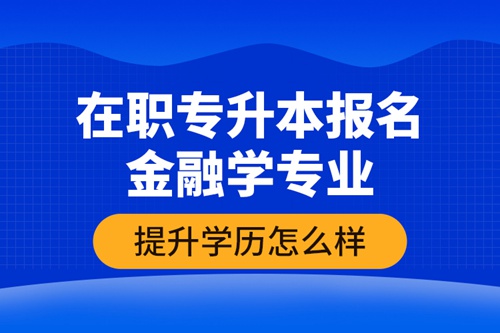 在職專升本報名金融學專業(yè)提升學歷怎么樣？