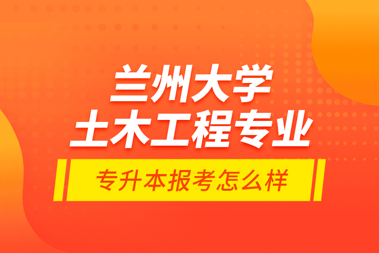 蘭州大學(xué)土木工程專業(yè)專升本報考怎么樣？