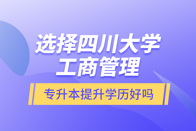 選擇四川大學(xué)工商管理專升本提升學(xué)歷好嗎？