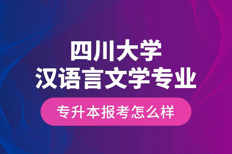 四川大學漢語言文學專業(yè)專升本報考怎么樣？