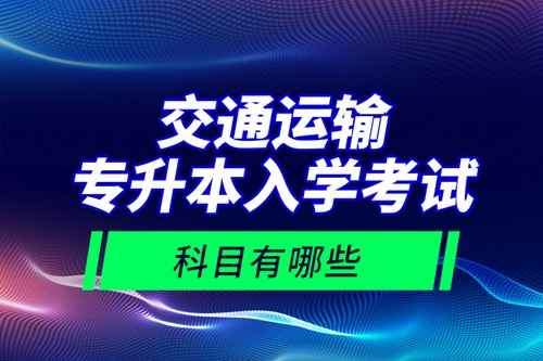 交通運(yùn)輸專升本入學(xué)考試科目有哪些？