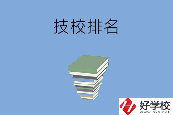 長(zhǎng)沙排名前五的技校是哪些？有什么特色專業(yè)？