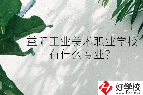 益陽工業(yè)美術職業(yè)學校（中職部）怎么樣？有什么專業(yè)？