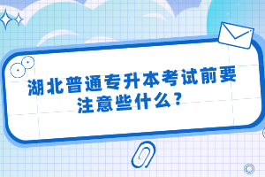 湖北普通專升本考試前要注意些什么？