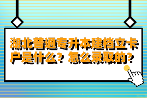 湖北普通專升本建檔立卡戶是什么？怎么錄取的？