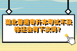 湖北普通專升本考試不及格還會有下次嗎？