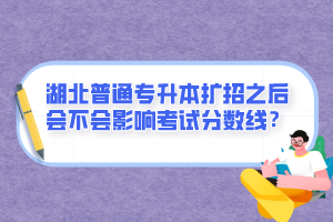 湖北普通專升本擴招之后會不會影響考試分數(shù)線？