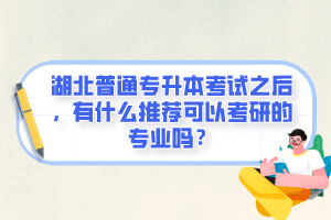 湖北普通專升本考試之后，有什么推薦可以考研的專業(yè)嗎？