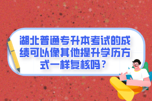 湖北普通專升本考試的成績可以像其他提升學(xué)歷方式一樣復(fù)核嗎？