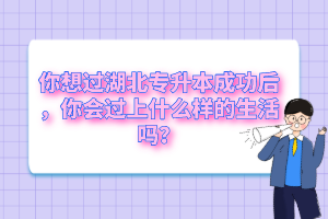 你想過(guò)湖北專升本成功后，你會(huì)過(guò)上什么樣的生活嗎？