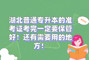 湖北普通專升本的準(zhǔn)考證考完一定要保管好！還有需要用的地方！