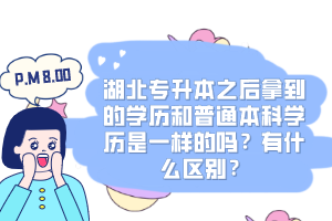 湖北專(zhuān)升本之后拿到的學(xué)歷和普通本科學(xué)歷是一樣的嗎？有什么區(qū)別？