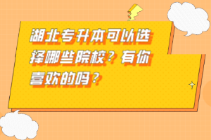 湖北專升本可以選擇哪些院校？有你喜歡的嗎？