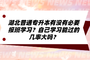 湖北普通專升本有沒有必要報(bào)班學(xué)習(xí)？自己學(xué)習(xí)能過的幾率大嗎？