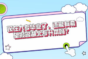 現(xiàn)在大專畢業(yè)了，還能有希望報名湖北專升本嗎？