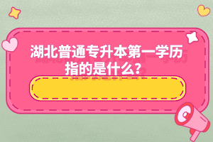 湖北普通專升本第一學(xué)歷指的是什么？