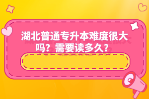 湖北普通專升本難度很大嗎？需要讀多久？