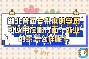 湖北普通專升本的學(xué)歷可以用在哪方面？就業(yè)前景怎么樣呢？