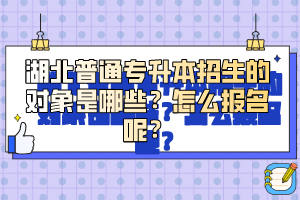 湖北普通專升本招生的對象是哪些？怎么報名呢？