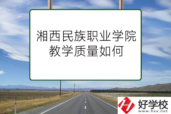 湘西民族職業(yè)技術(shù)學(xué)院（中職部）有哪些專業(yè)？教學(xué)質(zhì)量如何？