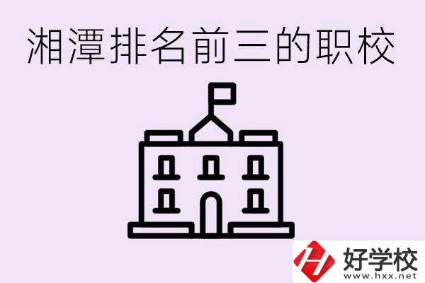 湘潭職校排名前三名職校是哪些？它們有哪些專業(yè)？